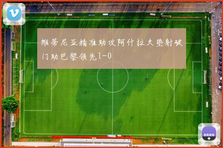 维蒂尼亚精准助攻阿什拉夫垫射破门助巴黎领先1-0