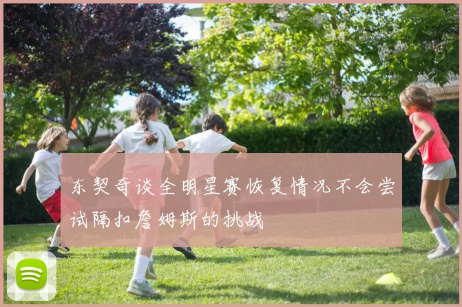 东契奇谈全明星赛恢复情况不会尝试隔扣詹姆斯的挑战