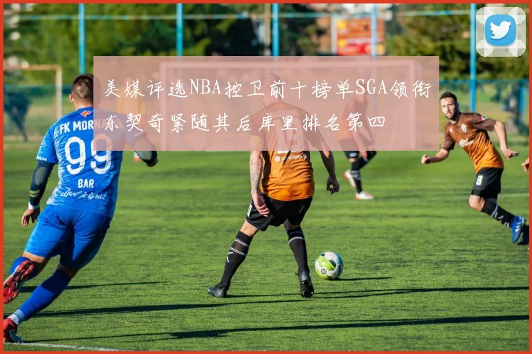 美媒评选NBA控卫前十榜单SGA领衔东契奇紧随其后库里排名第四