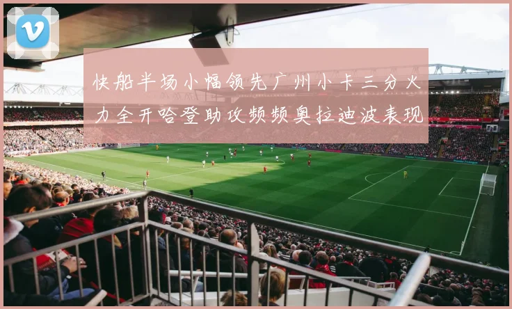 快船半场小幅领先广州小卡三分火力全开哈登助攻频频奥拉迪波表现抢眼